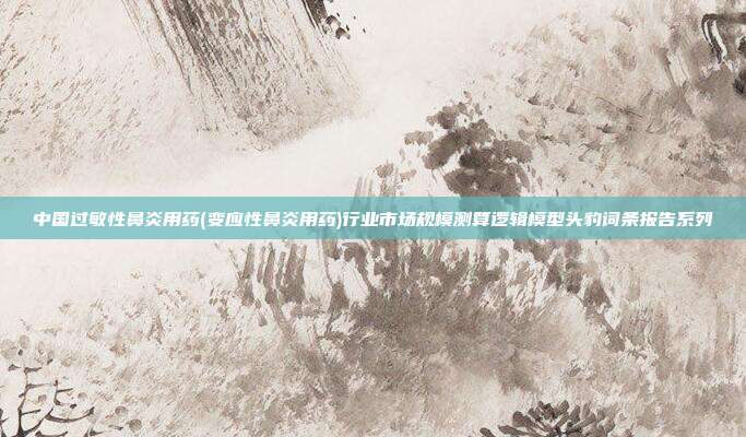 中国过敏性鼻炎用药(变应性鼻炎用药)行业市场规模测算逻辑模型头豹词条报告系列