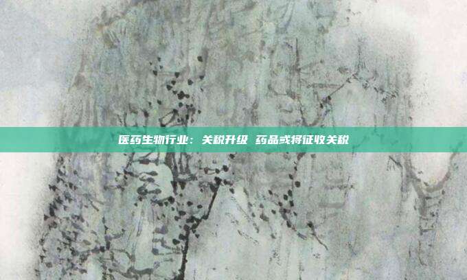 医药生物行业:关税升级 药品或将征收关税