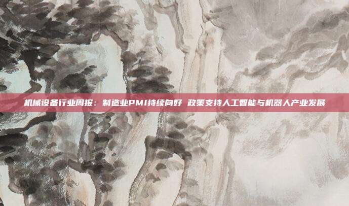 机械设备行业周报:制造业PMI持续向好 政策支持人工智能与机器人产业发展