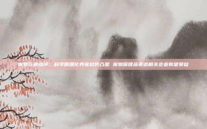 宠物行业点评:科学精细化养宠趋势凸显 宠物保健品赛道相关企业有望受益