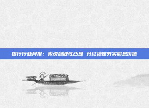 银行行业月报:板块稳健性凸显 分红稳定夯实股息价值