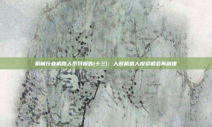 机械行业机器人系列报告(十三):人形机器人投资机会再梳理