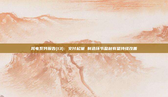 风电系列报告(13):交付起量 制造环节盈利有望持续改善