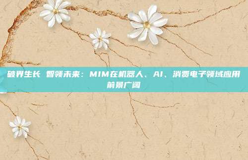 破界生长 智领未来:MIM在机器人、AI、消费电子领域应用前景广阔