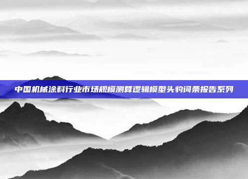 中国机械涂料行业市场规模测算逻辑模型头豹词条报告系列