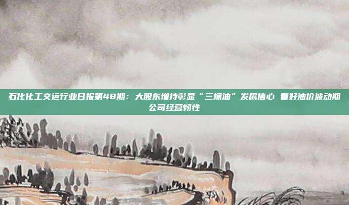 石化化工交运行业日报第48期:大股东增持彰显“三桶油”发展信心 看好油价波动期公司经营韧性