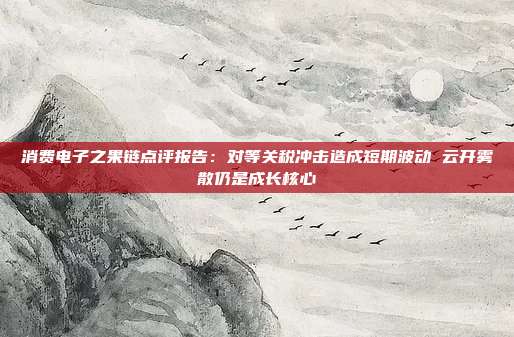 消费电子之果链点评报告:对等关税冲击造成短期波动 云开雾散仍是成长核心