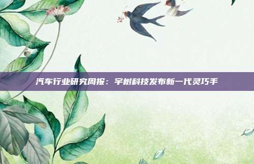 汽车行业研究周报:宇树科技发布新一代灵巧手