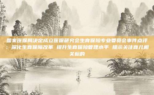 国家医保局决定成立医保研究会生育保险专业委员会事件点评:深化生育保障改革 提升生育保险管理水平 提示关注育儿相关标的