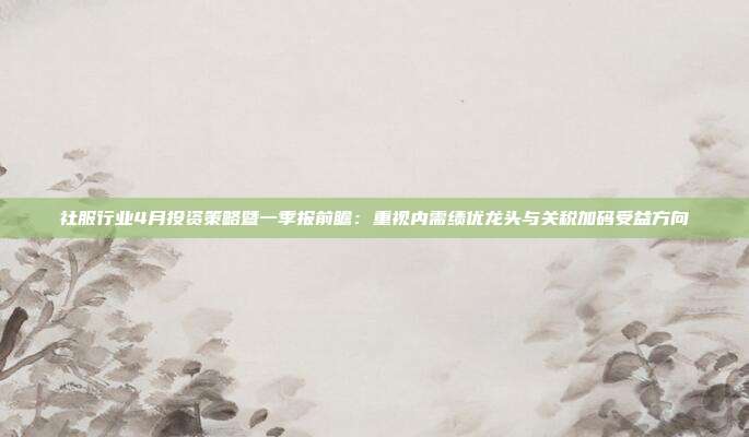 社服行业4月投资策略暨一季报前瞻:重视内需绩优龙头与关税加码受益方向