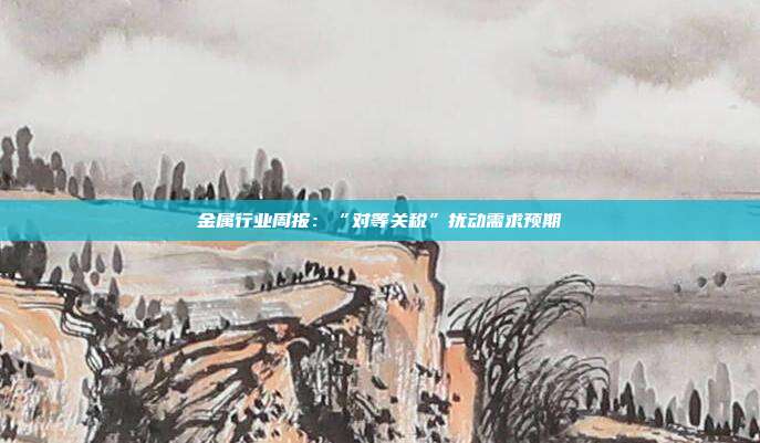 金属行业周报:“对等关税”扰动需求预期