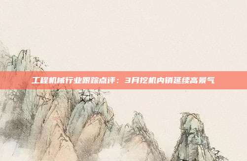 工程机械行业跟踪点评:3月挖机内销延续高景气