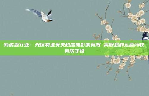 新能源行业:光伏制造受关税总体影响有限 高股息的运营商较具防守性