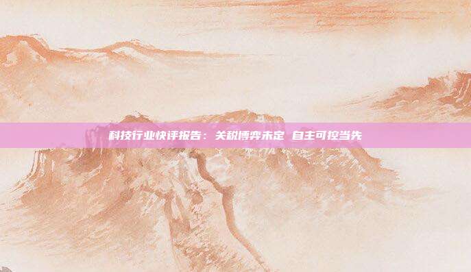 科技行业快评报告:关税博弈未定 自主可控当先