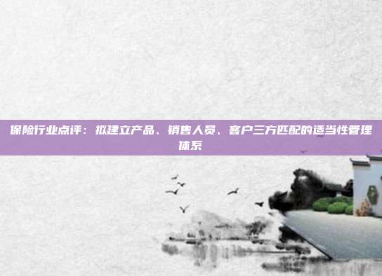 保险行业点评:拟建立产品、销售人员、客户三方匹配的适当性管理体系