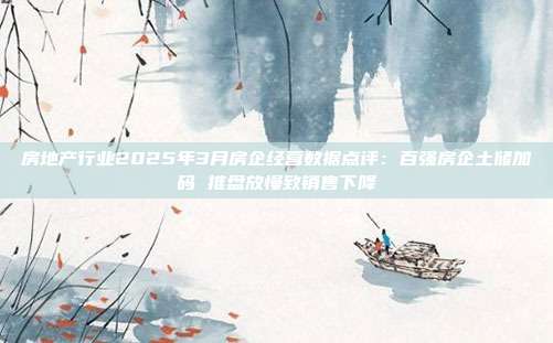 房地产行业2025年3月房企经营数据点评:百强房企土储加码 推盘放慢致销售下降