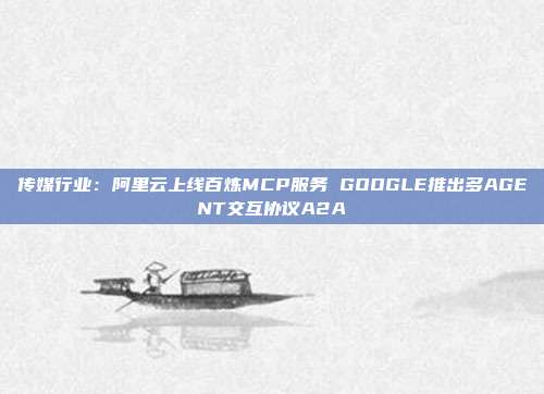 传媒行业:阿里云上线百炼MCP服务 GOOGLE推出多AGENT交互协议A2A