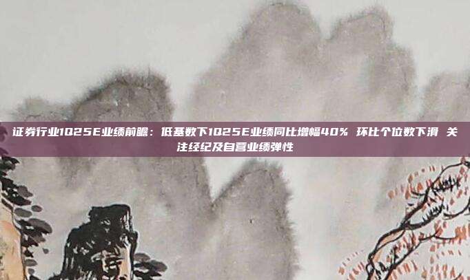 证券行业1Q25E业绩前瞻:低基数下1Q25E业绩同比增幅40% 环比个位数下滑 关注经纪及自营业绩弹性