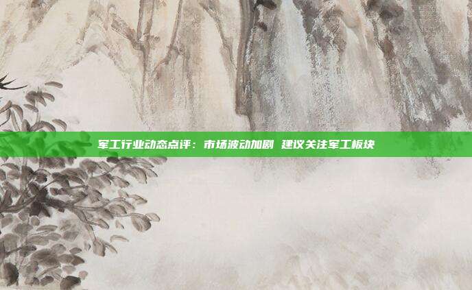 军工行业动态点评:市场波动加剧 建议关注军工板块