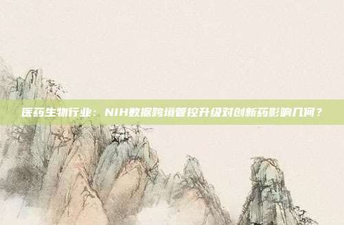 医药生物行业:NIH数据跨境管控升级对创新药影响几何?