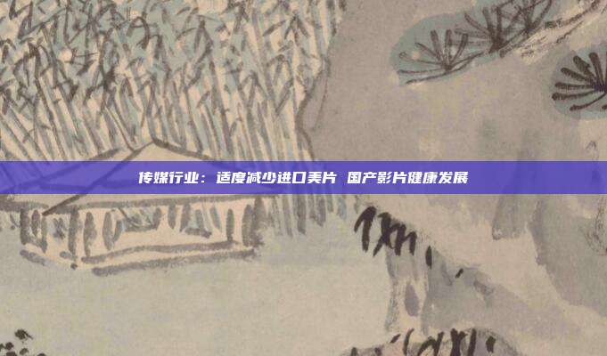 传媒行业:适度减少进口美片 国产影片健康发展