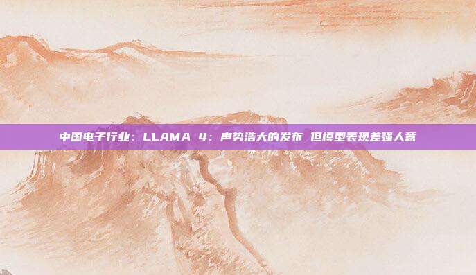 中国电子行业:LLAMA 4:声势浩大的发布 但模型表现差强人意