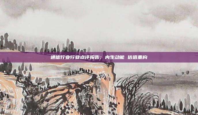 通信行业行业点评报告:内生动能 估值重构