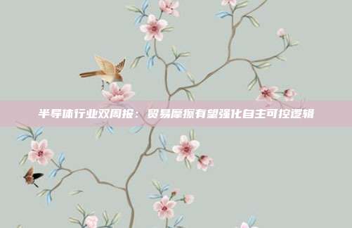 半导体行业双周报:贸易摩擦有望强化自主可控逻辑