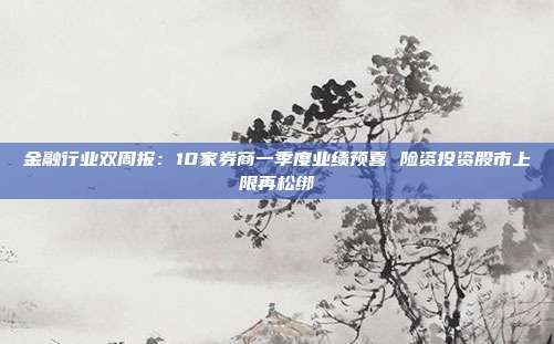 金融行业双周报:10家券商一季度业绩预喜 险资投资股市上限再松绑