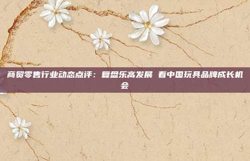 商贸零售行业动态点评:复盘乐高发展 看中国玩具品牌成长机会