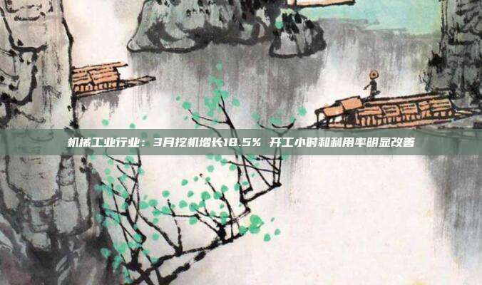 机械工业行业:3月挖机增长18.5% 开工小时和利用率明显改善
