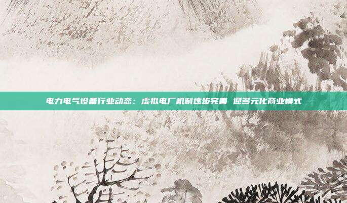 电力电气设备行业动态:虚拟电厂机制逐步完善 迎多元化商业模式