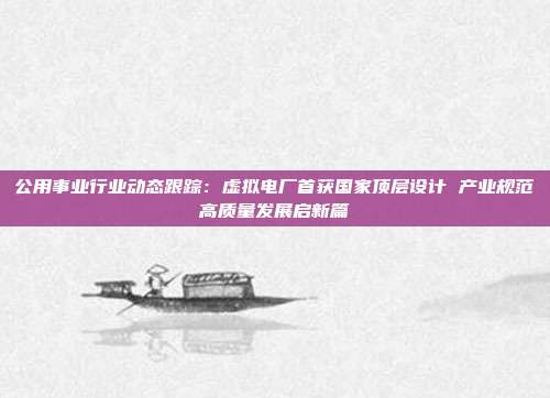 公用事业行业动态跟踪:虚拟电厂首获国家顶层设计 产业规范高质量发展启新篇