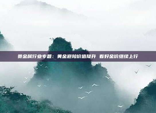 贵金属行业专题:黄金避险价值陡升 看好金价继续上行