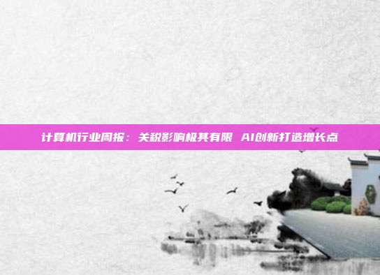 计算机行业周报:关税影响极其有限 AI创新打造增长点