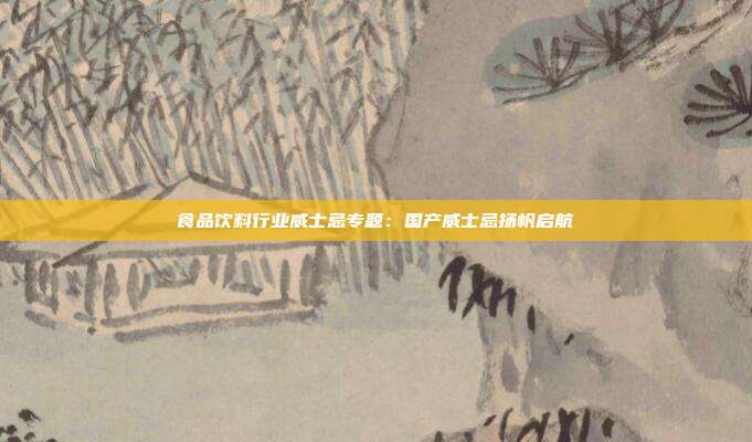 食品饮料行业威士忌专题:国产威士忌扬帆启航