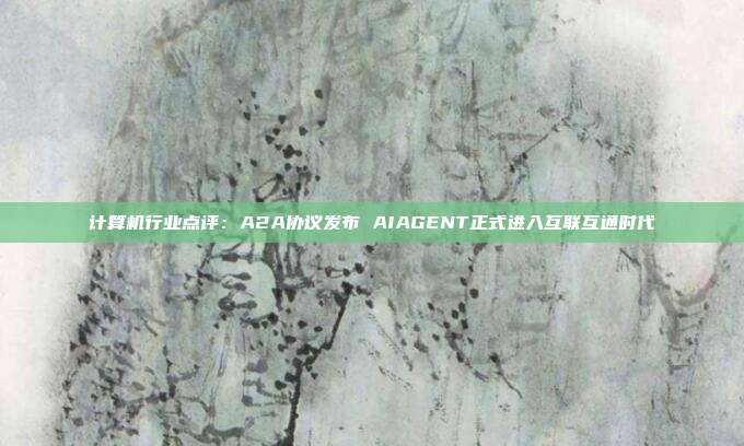 计算机行业点评:A2A协议发布 AIAGENT正式进入互联互通时代