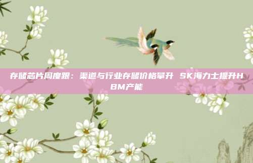 存储芯片周度跟:渠道与行业存储价格攀升 SK海力士提升HBM产能