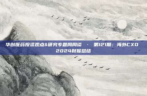 华创医药投资观点&研究专题周周谈 · 第121期：海外CXO 2024财报总结