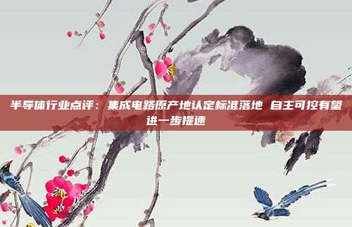 半导体行业点评:集成电路原产地认定标准落地 自主可控有望进一步提速