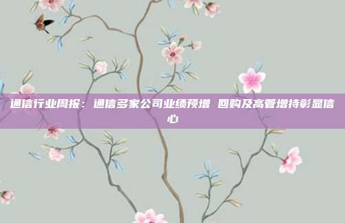 通信行业周报:通信多家公司业绩预增 回购及高管增持彰显信心
