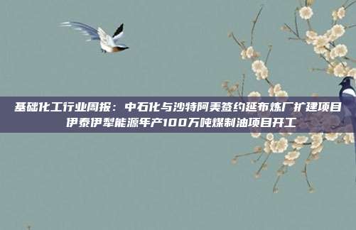 基础化工行业周报:中石化与沙特阿美签约延布炼厂扩建项目 伊泰伊犁能源年产100万吨煤制油项目开工