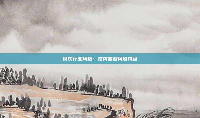 食饮行业周报:在内需避风港钓鱼
