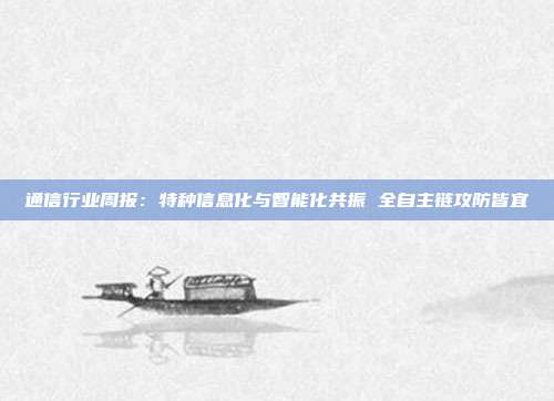 通信行业周报:特种信息化与智能化共振 全自主链攻防皆宜