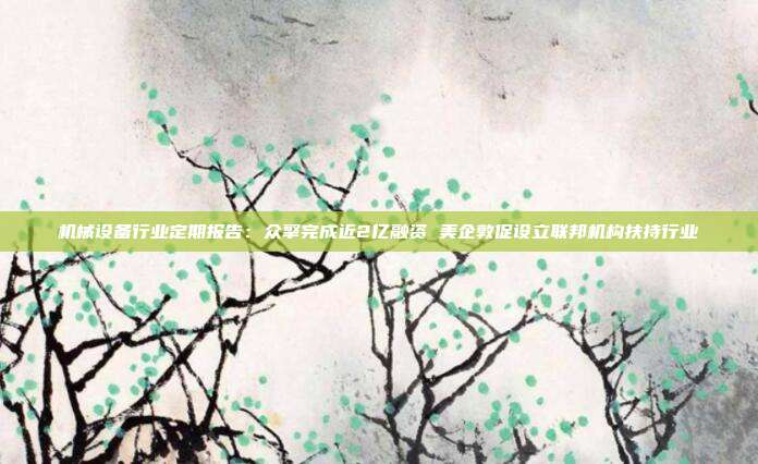 机械设备行业定期报告:众擎完成近2亿融资 美企敦促设立联邦机构扶持行业