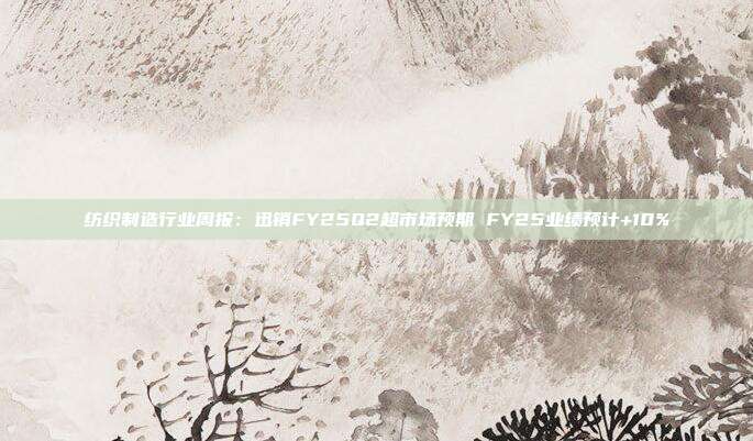 纺织制造行业周报:迅销FY25Q2超市场预期 FY25业绩预计+10%