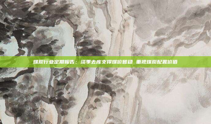 煤炭行业定期报告:淡季去库支撑煤价暂稳 重视煤炭配置价值