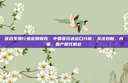 医药生物行业定期报告:中国医药进出口分析;关注创新、内需、国产替代机会