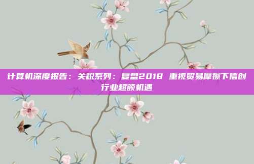 计算机深度报告:关税系列:复盘2018 重视贸易摩擦下信创行业超额机遇