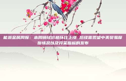 能源金属周报:本周镝铽价格环比上涨 后续需观望中美贸易摩擦情况以及开采指标的发布